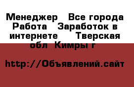 Менеджер - Все города Работа » Заработок в интернете   . Тверская обл.,Кимры г.